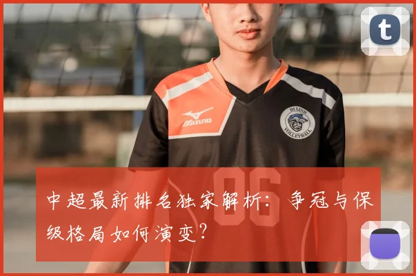 中超最新排名独家解析：争冠与保级格局如何演变？