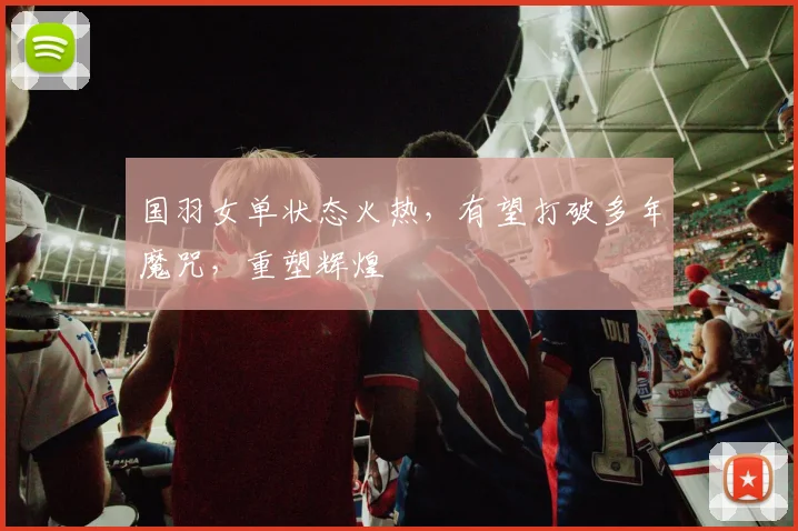 国羽女单状态火热，有望打破多年魔咒，重塑辉煌