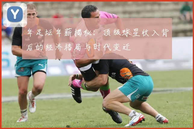 年足坛年薪揭秘：顶级球星收入背后的经济格局与时代变迁