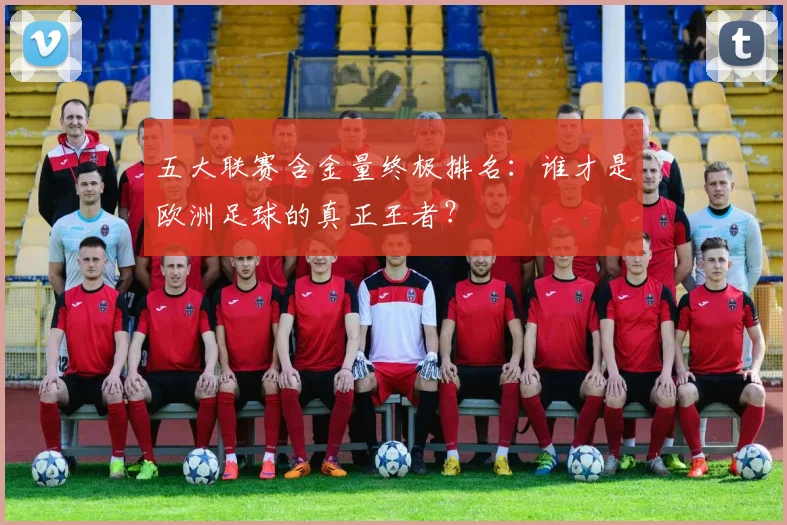 五大联赛含金量终极排名：谁才是欧洲足球的真正王者？