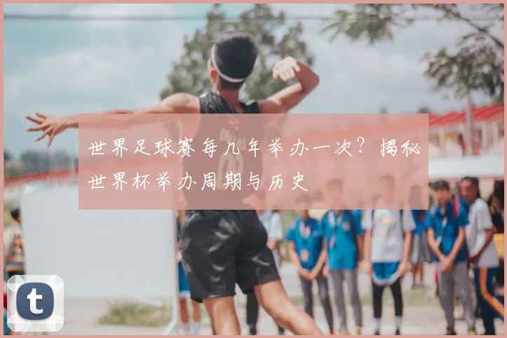 世界足球赛每几年举办一次?揭秘世界杯举办周期与历史