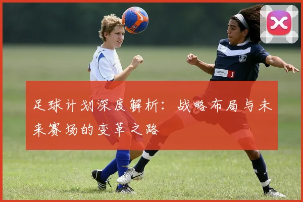 足球计划深度解析：战略布局与未来赛场的变革之路