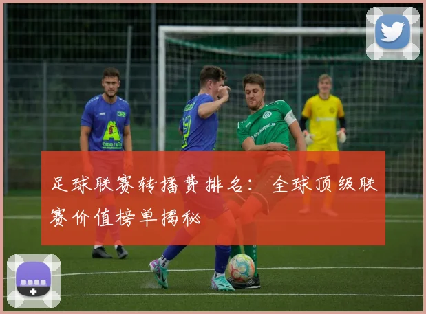 足球联赛转播费排名：全球顶级联赛价值榜单揭秘