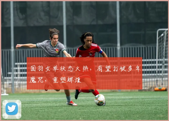 国羽女单状态火热，有望打破多年魔咒，重塑辉煌