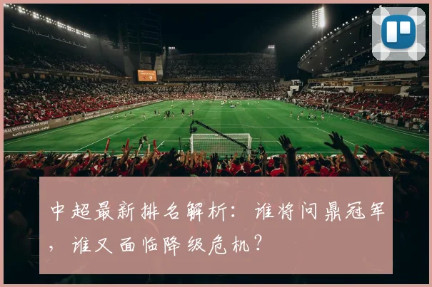 中超最新排名解析:谁将问鼎冠军,谁又面临降级危机?