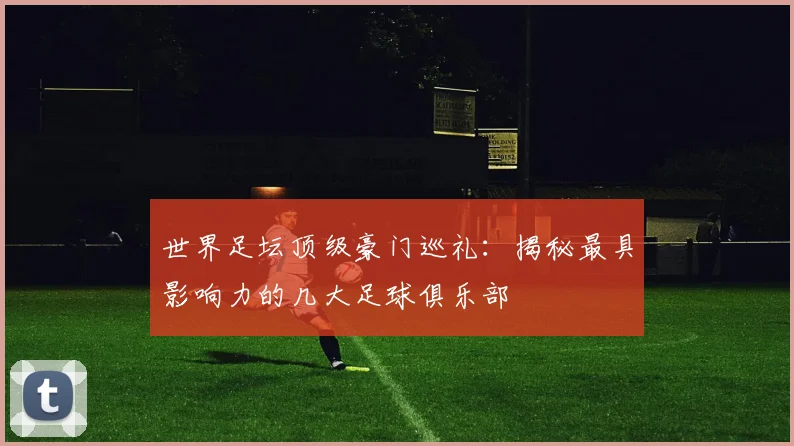 世界足坛顶级豪门巡礼：揭秘最具影响力的几大足球俱乐部