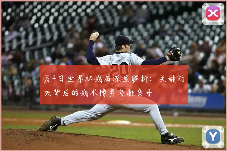 月4日世界杯战局深度解析：关键对决背后的战术博弈与胜负手