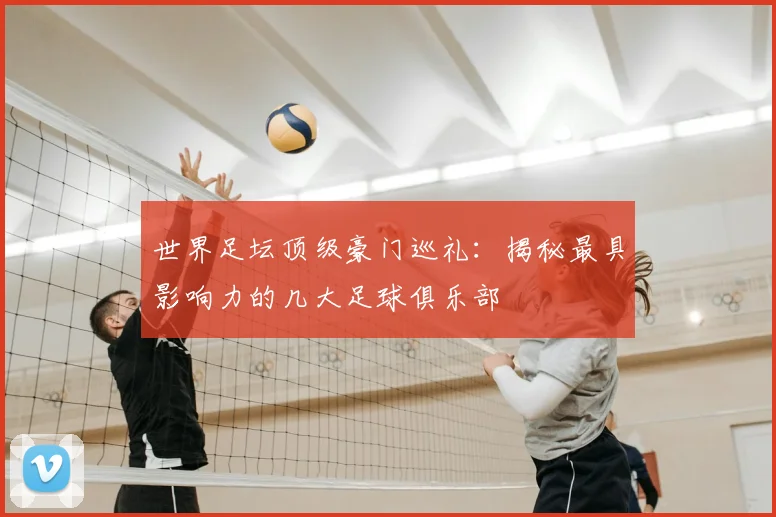 世界足坛顶级豪门巡礼：揭秘最具影响力的几大足球俱乐部