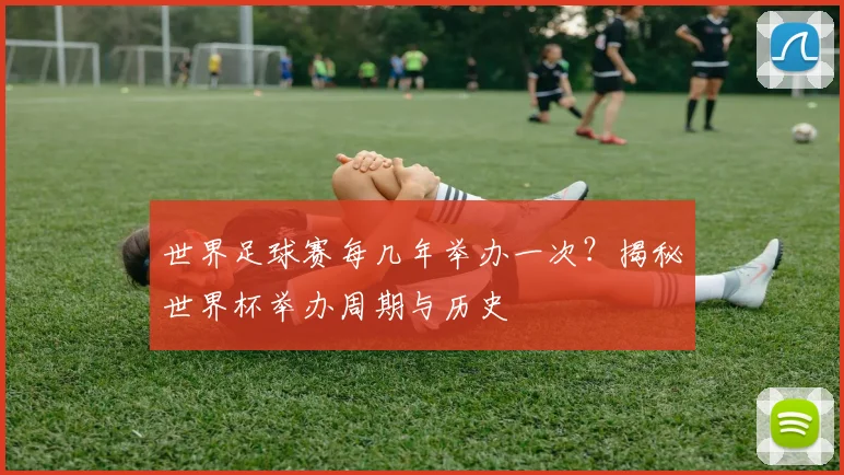 世界足球赛每几年举办一次？揭秘世界杯举办周期与历史