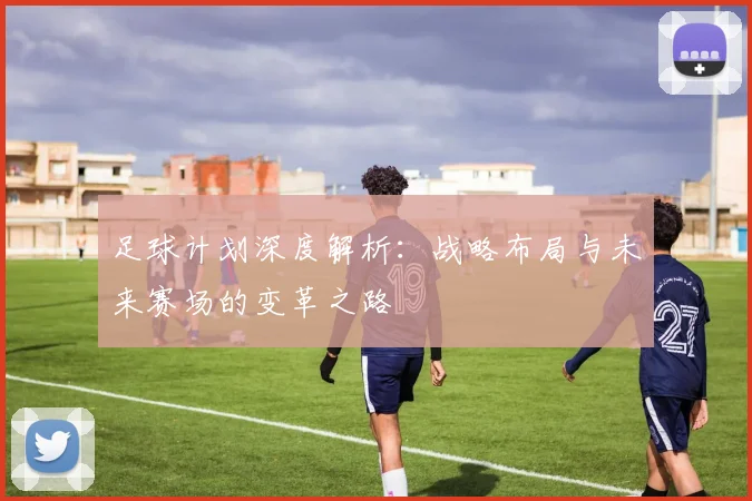 足球计划深度解析：战略布局与未来赛场的变革之路
