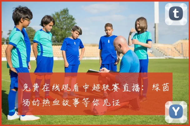 免费在线观看中超联赛直播:绿茵场的热血故事等你见证