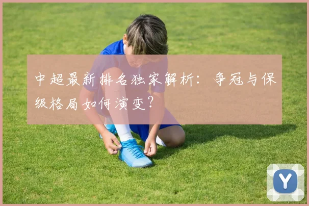 中超最新排名独家解析：争冠与保级格局如何演变？