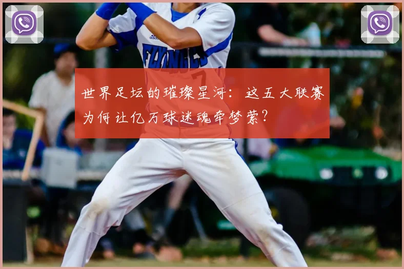 世界足坛的璀璨星河：这五大联赛为何让亿万球迷魂牵梦萦？