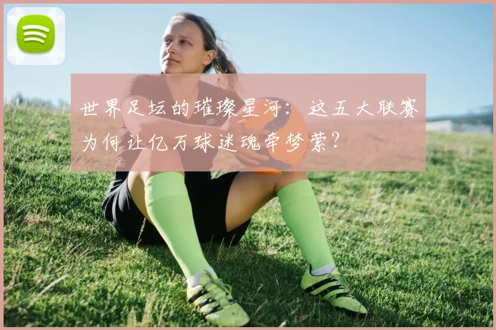 世界足坛的璀璨星河：这五大联赛为何让亿万球迷魂牵梦萦？