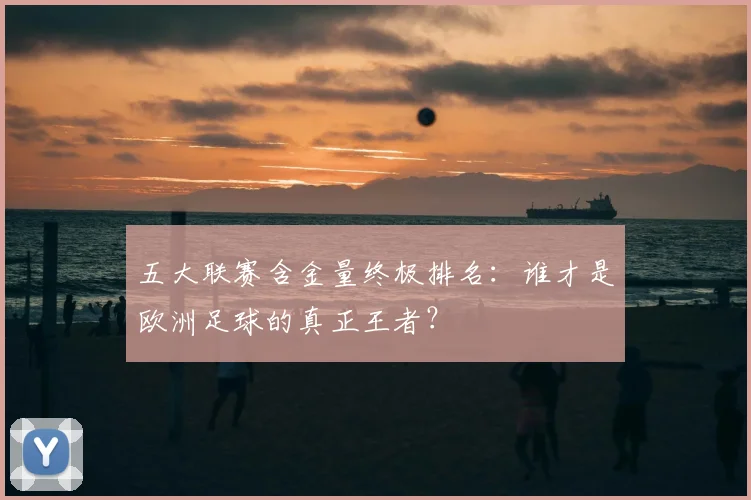五大联赛含金量终极排名：谁才是欧洲足球的真正王者？