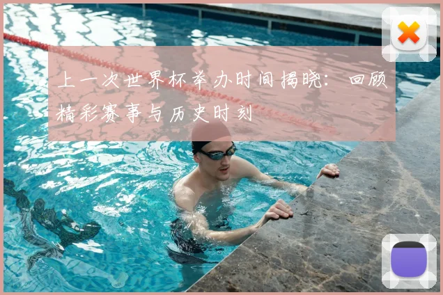 上一次世界杯举办时间揭晓：回顾精彩赛事与历史时刻