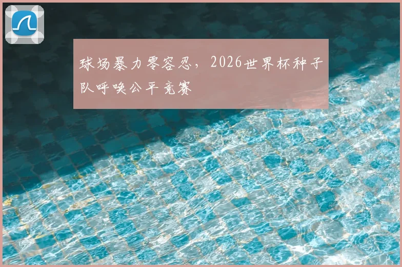 球场暴力零容忍，2026世界杯种子队呼唤公平竞赛