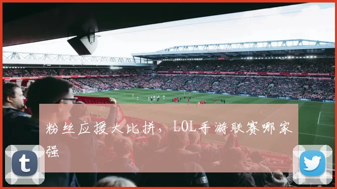 粉丝应援大比拼，LOL手游联赛哪家强