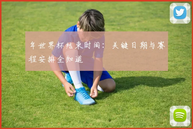 年世界杯结束时间：关键日期与赛程安排全知道