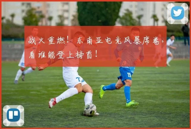 战火重燃！东南亚电竞风暴席卷，看谁能登上榜首！