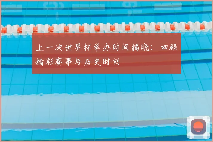 上一次世界杯举办时间揭晓：回顾精彩赛事与历史时刻