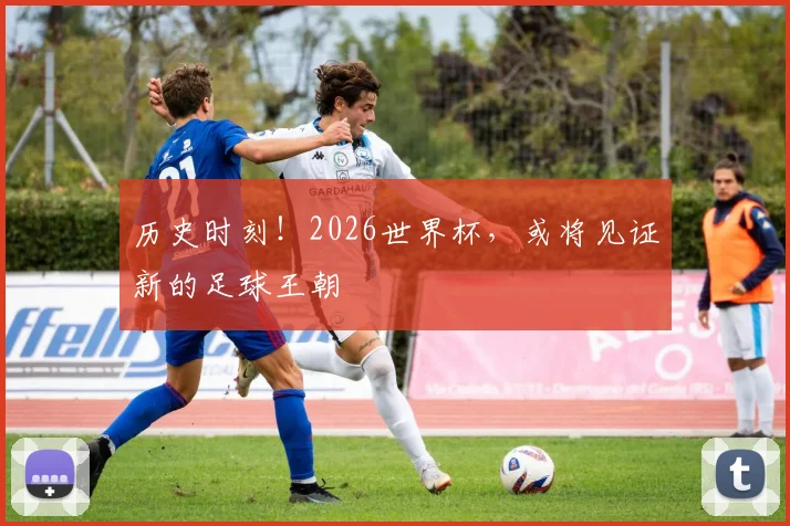 历史时刻！2026世界杯，或将见证新的足球王朝