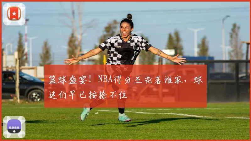 篮球盛宴！NBA得分王花落谁家，球迷们早已按捺不住
