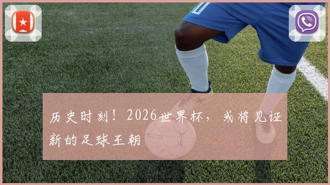 历史时刻！2026世界杯，或将见证新的足球王朝