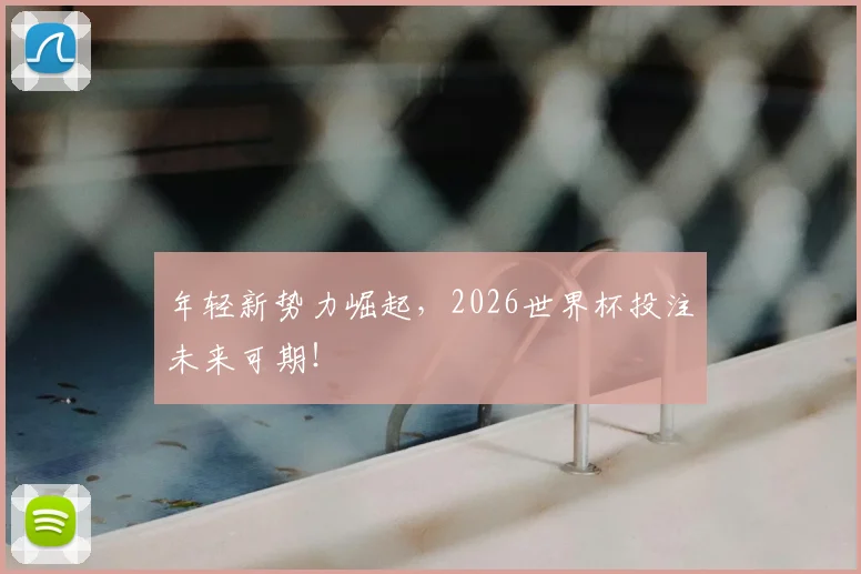 年轻新势力崛起，2026世界杯投注未来可期！