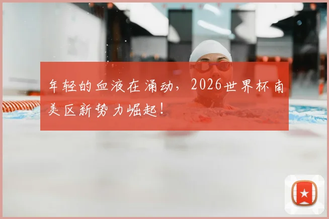 年轻的血液在涌动，2026世界杯南美区新势力崛起！